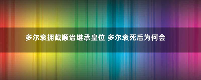 多尔衮拥戴顺治继承皇位 多尔衮死后为何会被顺治挖坟鞭尸